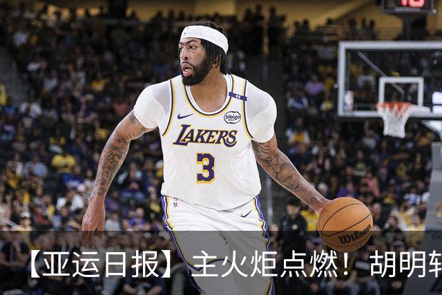 【亚运日报】主火炬点燃！胡明轩吴愉擎旗入场 中国女篮迎开门红