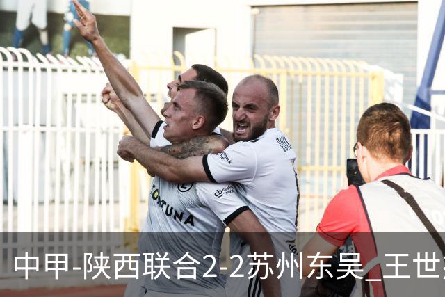 中甲-陕西联合2-2苏州东吴 王世杰建功米尔扎提破门 东吴10轮不败